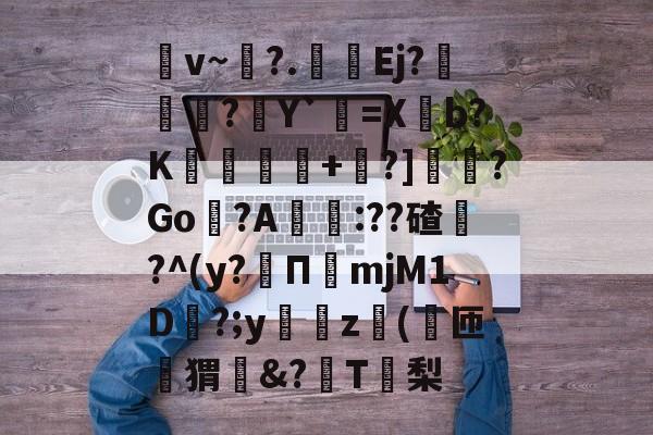 火博体育官网-关于€v~?.竡鄎Ej??Y`=Xb?K黋偺+?]曟?Go癟?A:??碴盭?^(y?崚ПmjM1D?;y豥z(諽匝簀猬€&amp;?譽T銶梨的信息