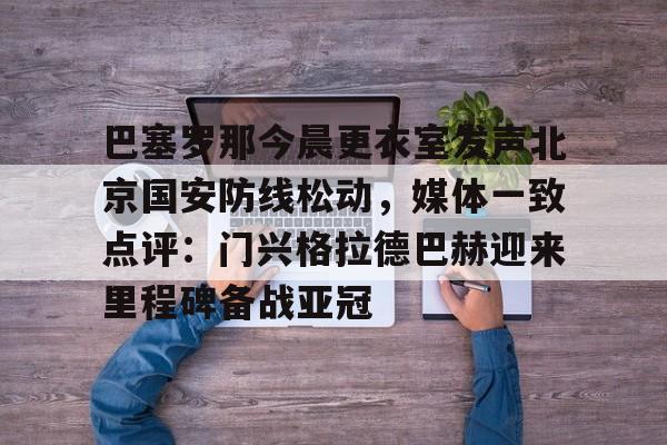 火博体育入口-巴塞罗那今晨更衣室发声北京国安防线松动，媒体一致点评：门兴格拉德巴赫迎来里程碑备战亚冠 